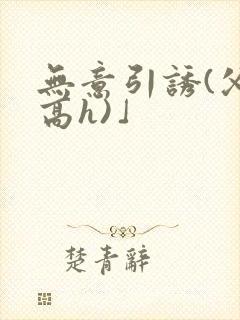 无意引诱(父女高h)」