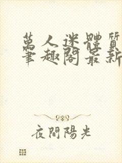 万人迷体质np笔趣阁最新章节更新