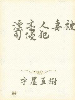 漂亮人妻被夫上司侵犯