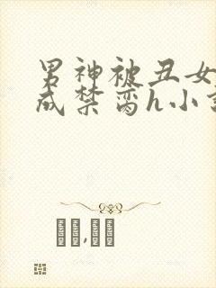 男神被丑女调教成禁脔h小说阅读