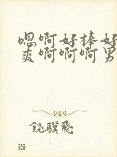 嗯啊好棒好粗好爽啊啊啊男男