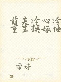 前夫冷心冷情,重生换嫁他疯了免费阅读