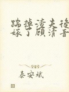 踹掉渣夫后她高嫁了顾清音全本阅读