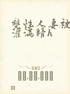 双性人妻被邻居灌满精h