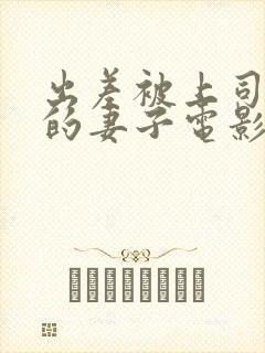 出差被上司欺负的妻子电影