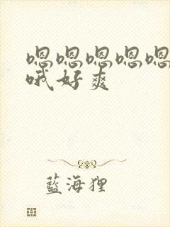 嗯嗯嗯嗯嗯啊啊哦好爽