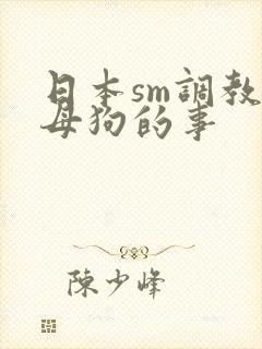 日本sm调教女母狗的事
