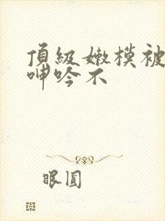 顶级嫩模被啪到呻吟不