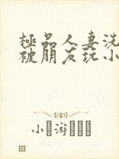 极品人妻洗澡后被朋友玩小说