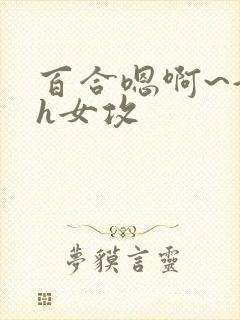 百合嗯啊~好猛h女攻