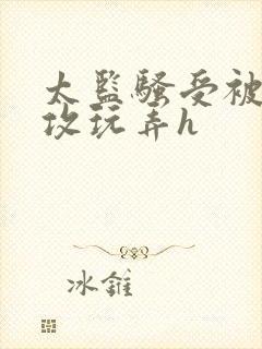 太监骚受被皇帝攻玩弄h