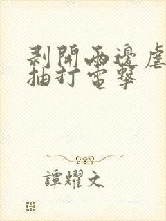 剥开两边虐花蒂抽打电击