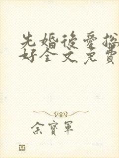 先婚后爱总裁你好全文免费阅读