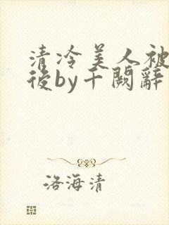 清冷美人被囚禁后by千阙辞