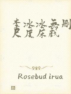 李冰冰无删减大尺度床戏