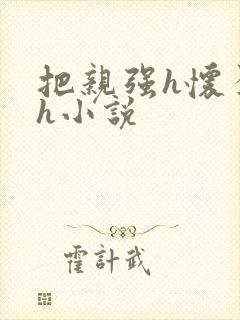 把亲强h怀孕高h小说