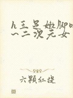 h玉足嫩脚嗯啊~二次元女