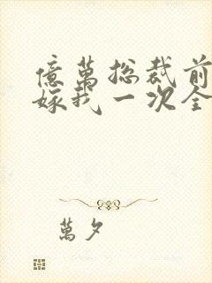 亿万总裁前妻再嫁我一次全文阅读