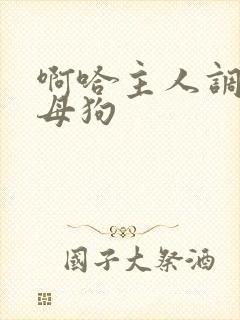 啊哈主人调教小母狗