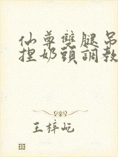 仙尊双腿吊起揉捏奶头调教h文