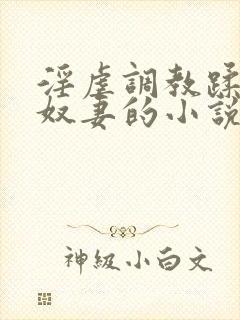 淫虐调教蹂躏共奴妻的小说