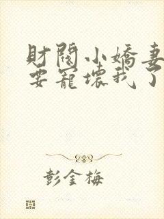 财阀小娇妻叔你要宠坏我了全文阅读免费