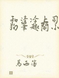 和清冷上司成姐狗笔趣阁小说