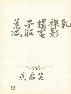 叶子楣裸乳无删减版电影