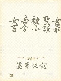 女帝被圣女压倒百合小说最新章节更封面