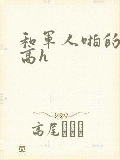 和军人啪的辣文高h