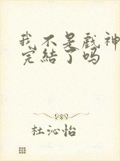 我不是戏神结局完结了吗