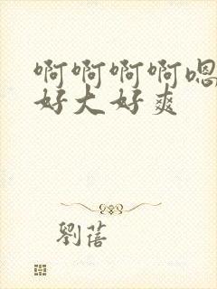 啊啊啊啊嗯嗯嗯好大好爽