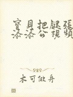 宝贝把腿张开我添添公视频视频