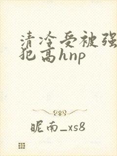 清冷受被强制侵犯高hnp