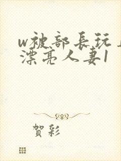 w被部长玩弄的漂亮人妻1
