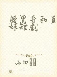 腹黑哥和直球妹妹短剧