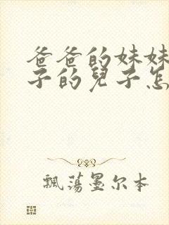 爸爸的妹妹的儿子的儿子怎么称呼