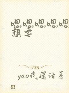 嗯嗯嗯嗯嗯嗯嗯想要