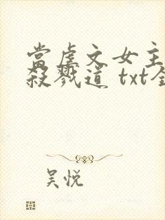 当虐文女主修了杀戮道 txt全本