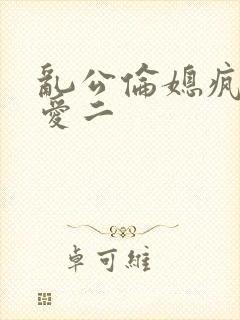 乱公伦媳疯狂试爱二