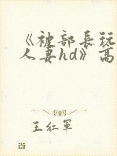 《被部长玩弄的人妻hd》高清在线播放