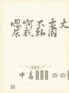 嗯啊不要大尺度床戏韩国