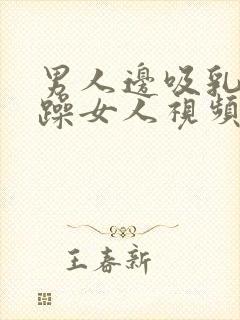 男人边吸乳边猛躁女人视频