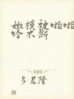 嫩模被啪啪的呻吟不断