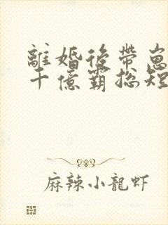 离婚后带崽嫁给千亿霸总短剧