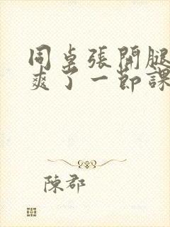 同桌张开腿让我爽了一节课