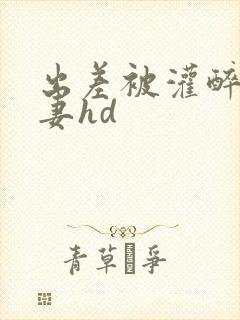 出差被灌醉的人妻hd