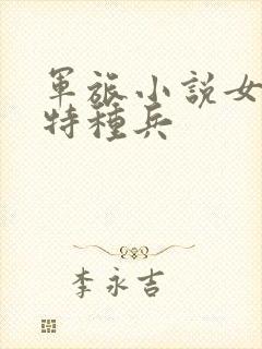 军旅小说女主是特种兵