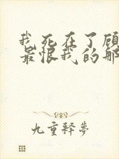 我死在了顾霆川最恨我的那一年小说