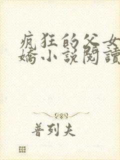 疯狂的父女夏娇娇小说阅读最新章节